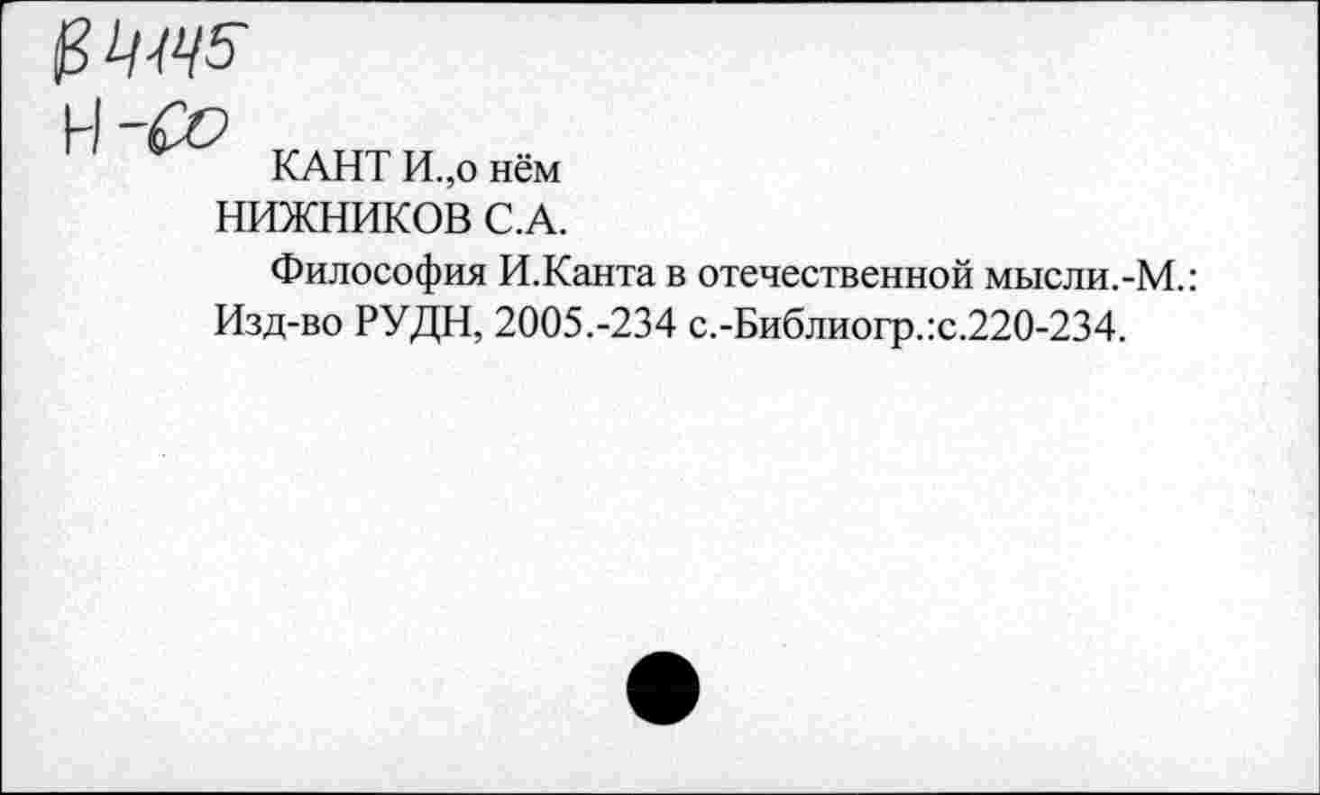 ﻿ß^45-
КАНТ И.,о нём НИЖНИКОВ С.А.
Философия И.Канта в отечественной мысли.-М.: Изд-во РУДН, 2005.-234 с.-Библиогр.:с.220-234.